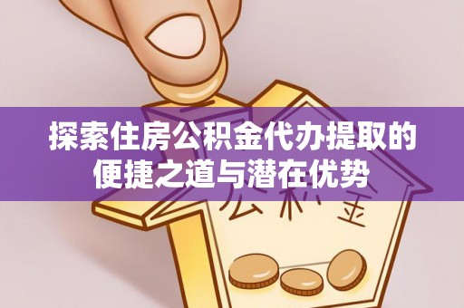 班玛探索住房公积金代办提取的便捷之道与潜在优势