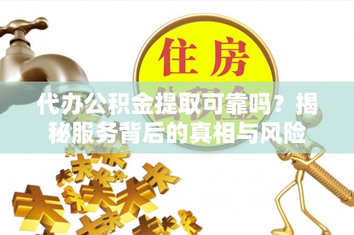 班玛代办公积金提取可靠吗？揭秘服务背后的真相与风险
