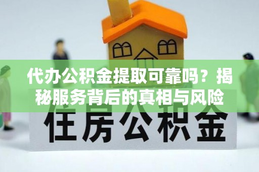 班玛代办公积金提取可靠吗？揭秘服务背后的真相与风险