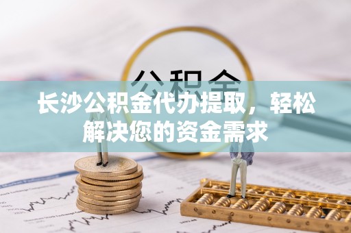 班玛长沙公积金代办提取，轻松解决您的资金需求