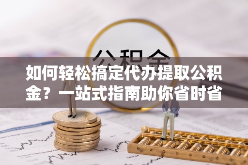 班玛如何轻松搞定代办提取公积金？一站式指南助你省时省心