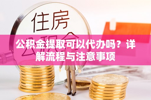 班玛公积金提取可以代办吗？详解流程与注意事项