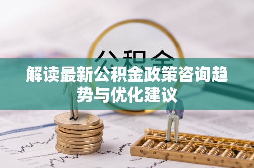 班玛解读最新公积金政策咨询趋势与优化建议