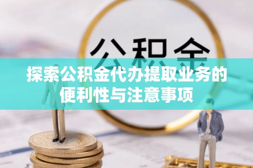 班玛探索公积金代办提取业务的便利性与注意事项