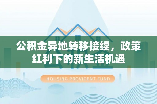 班玛公积金异地转移接续，政策红利下的新生活机遇