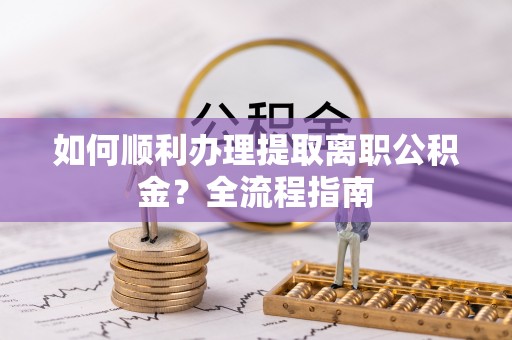 班玛如何顺利办理提取离职公积金？全流程指南