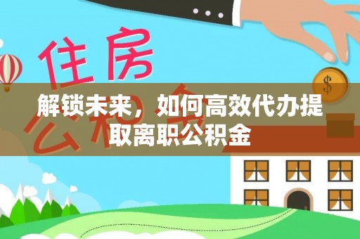 班玛解锁未来，如何高效代办提取离职公积金