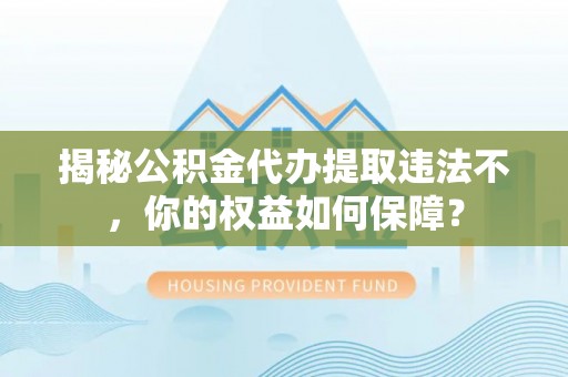 班玛揭秘公积金代办提取违法不，你的权益如何保障？